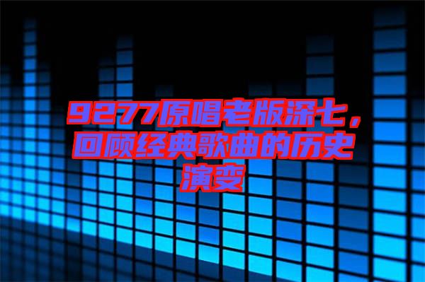 9277原唱老版深七，回顧經(jīng)典歌曲的歷史演變