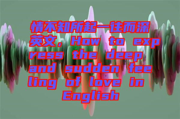 情不知所起一往而深英文，How to express the deep and sudden feeling of love in English