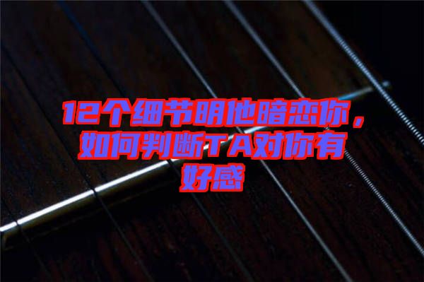 12個細(xì)節(jié)明他暗戀你，如何判斷TA對你有好感