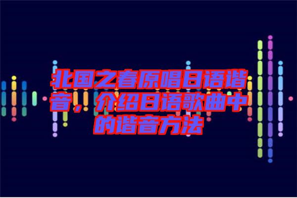 北國(guó)之春原唱日語諧音，介紹日語歌曲中的諧音方法