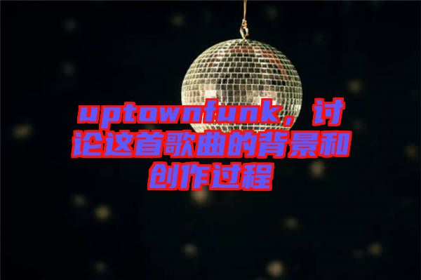 uptownfunk，討論這首歌曲的背景和創(chuàng)作過(guò)程