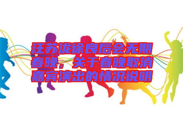 汪蘇瀧徐良后會無期春晚，關(guān)于春晚取消嘉賓演出的情況說明