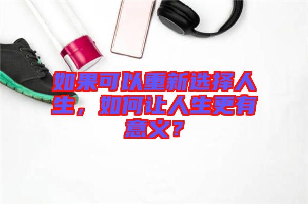 如果可以重新選擇人生，如何讓人生更有意義？