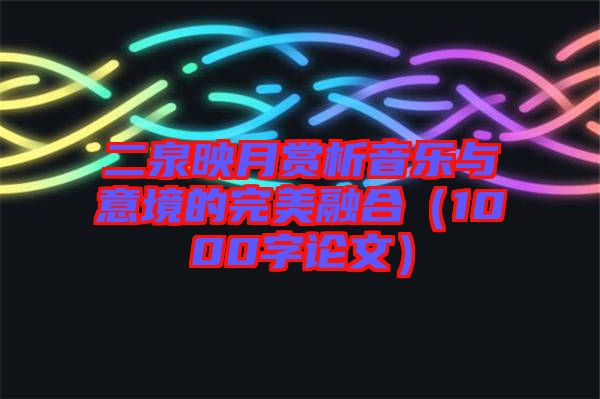 二泉映月賞析音樂(lè)與意境的完美融合（1000字論文）