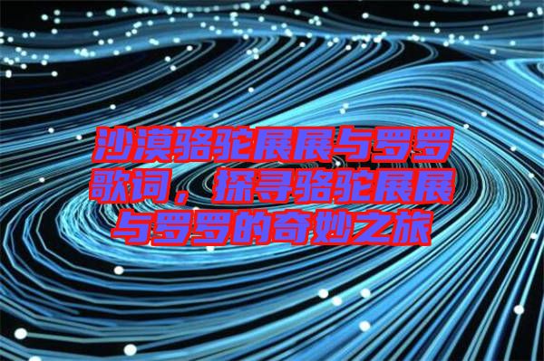 沙漠駱駝?wù)拐古c羅羅歌詞，探尋駱駝?wù)拐古c羅羅的奇妙之旅