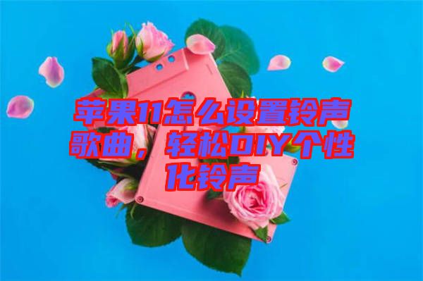 蘋果11怎么設(shè)置鈴聲歌曲，輕松DIY個性化鈴聲