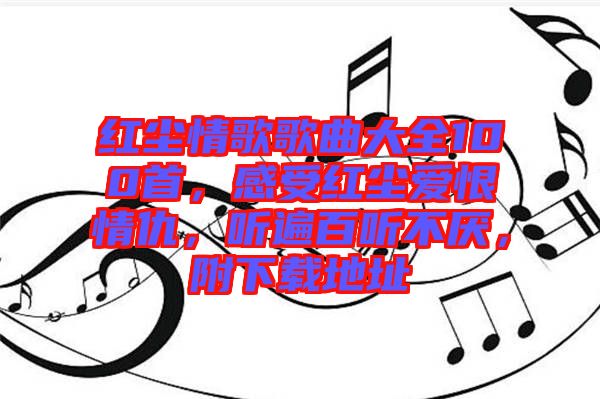 紅塵情歌歌曲大全100首，感受紅塵愛恨情仇，聽遍百聽不厭，附下載地址