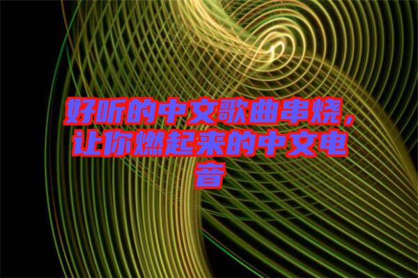 好聽的中文歌曲串燒，讓你燃起來(lái)的中文電音