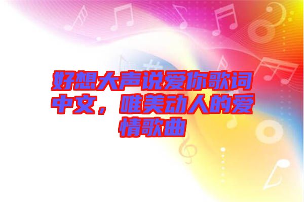 好想大聲說愛你歌詞中文，唯美動人的愛情歌曲