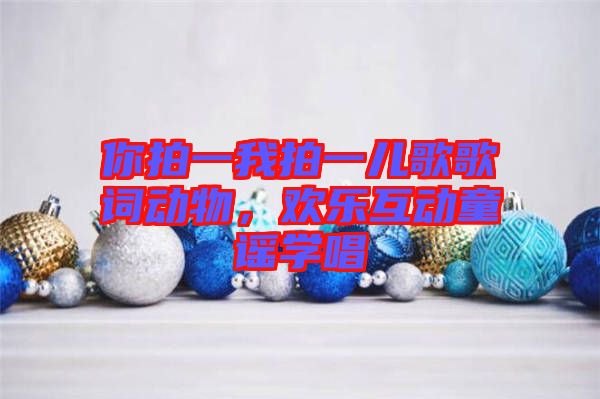 你拍一我拍一兒歌歌詞動物，歡樂互動童謠學(xué)唱