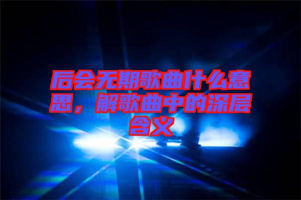 后會(huì)無(wú)期歌曲什么意思，解歌曲中的深層含義