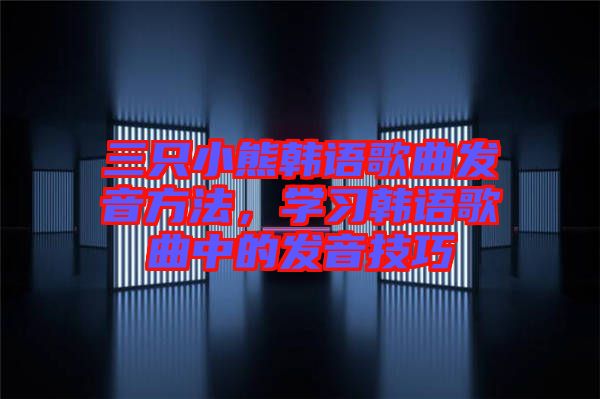 三只小熊韓語歌曲發(fā)音方法，學(xué)習(xí)韓語歌曲中的發(fā)音技巧