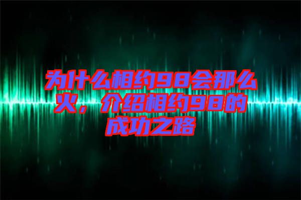 為什么相約98會那么火，介紹相約98的成功之路