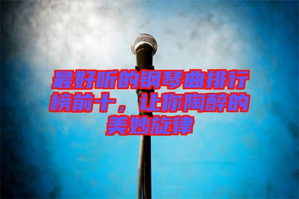 最好聽的鋼琴曲排行榜前十，讓你陶醉的美妙旋律