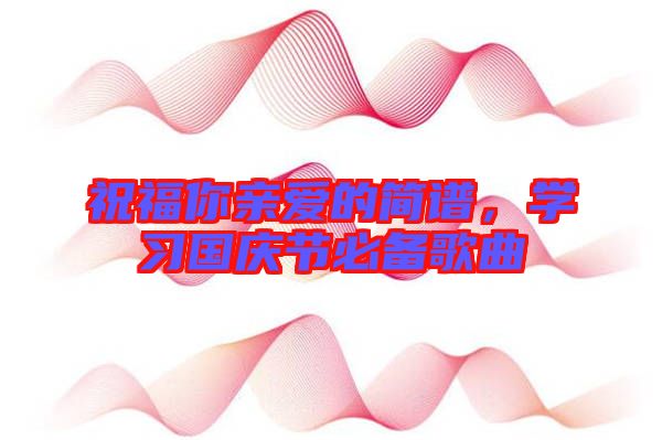 祝福你親愛(ài)的簡(jiǎn)譜，學(xué)習(xí)國(guó)慶節(jié)必備歌曲