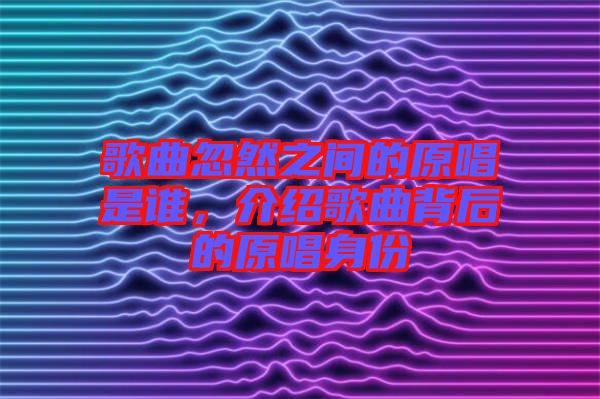 歌曲忽然之間的原唱是誰，介紹歌曲背后的原唱身份