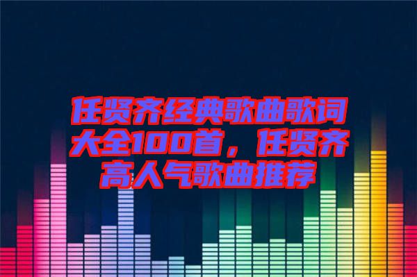 任賢齊經(jīng)典歌曲歌詞大全100首，任賢齊高人氣歌曲推薦