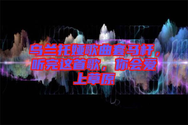 烏蘭托婭歌曲套馬桿，聽完這首歌，你會愛上草原