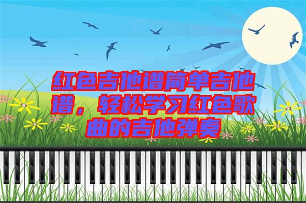 紅色吉他譜簡(jiǎn)單吉他譜，輕松學(xué)習(xí)紅色歌曲的吉他彈奏