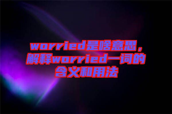 worried是啥意思，解釋worried一詞的含義和用法