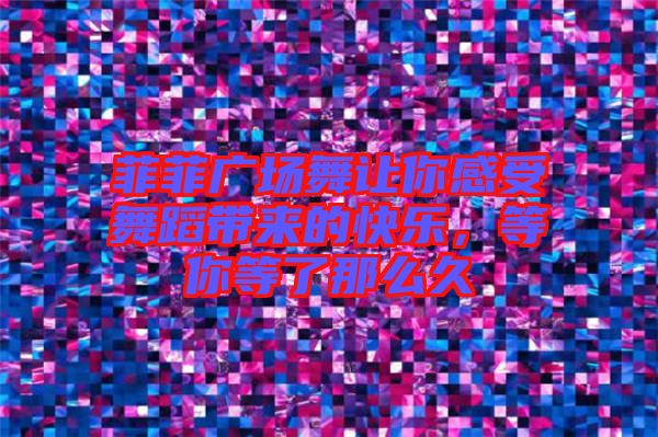 菲菲廣場舞讓你感受舞蹈帶來的快樂，等你等了那么久