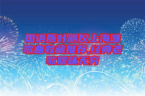 國(guó)語(yǔ)版葉麗儀上海灘歌曲收藏推薦,經(jīng)典老歌回味無窮