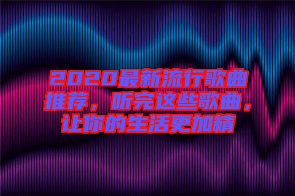 2020最新流行歌曲推薦，聽完這些歌曲，讓你的生活更加精