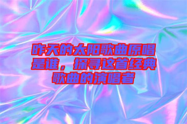 昨天的太陽歌曲原唱是誰，探尋這首經(jīng)典歌曲的演唱者