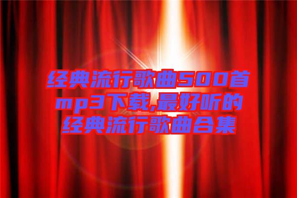 經(jīng)典流行歌曲500首mp3下載,最好聽(tīng)的經(jīng)典流行歌曲合集