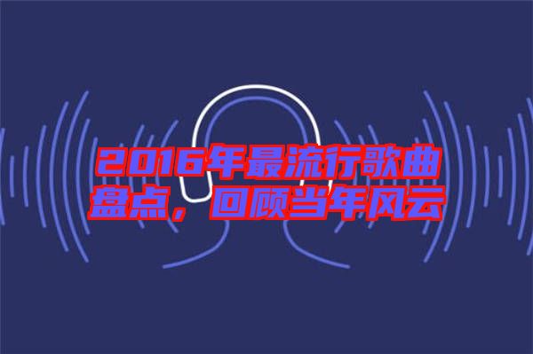 2016年最流行歌曲盤點(diǎn)，回顧當(dāng)年風(fēng)云