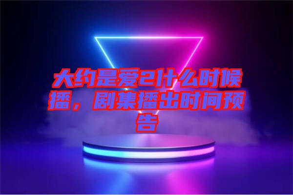 大約是愛2什么時候播，劇集播出時間預(yù)告