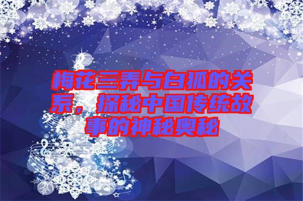 梅花三弄與白狐的關(guān)系，探秘中國傳統(tǒng)故事的神秘奧秘