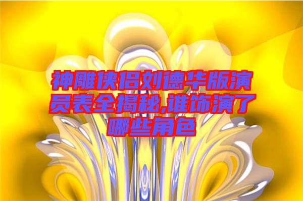 神雕俠侶劉德華版演員表全揭秘,誰(shuí)飾演了哪些角色