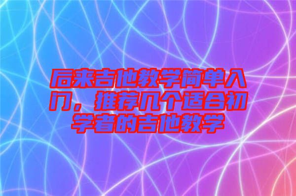 后來吉他教學(xué)簡單入門，推薦幾個(gè)適合初學(xué)者的吉他教學(xué)