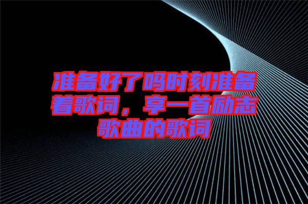 準備好了嗎時刻準備著歌詞，享一首勵志歌曲的歌詞