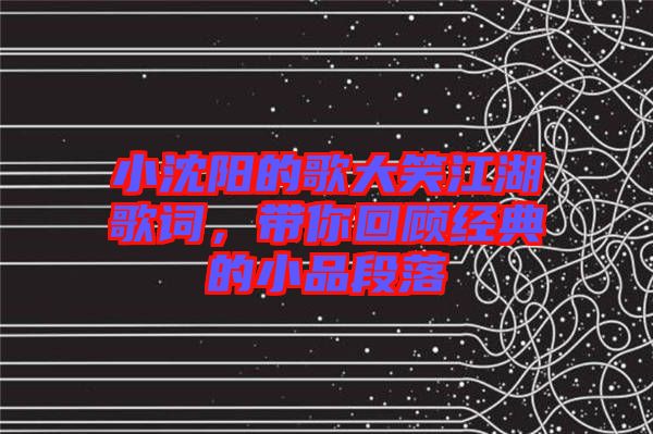 小沈陽的歌大笑江湖歌詞，帶你回顧經(jīng)典的小品段落