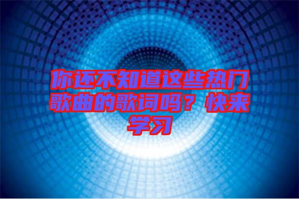 你還不知道這些熱門歌曲的歌詞嗎？快來學(xué)習(xí)