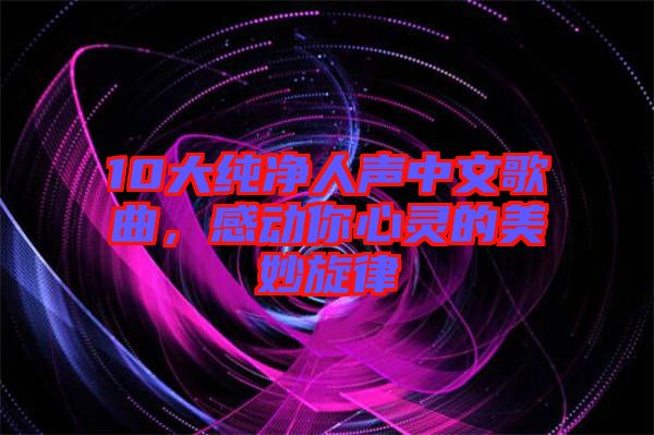 10大純凈人聲中文歌曲，感動你心靈的美妙旋律