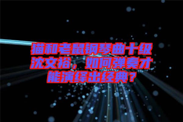 貓和老鼠鋼琴曲十級沈文裕，如何彈奏才能演繹出經典？