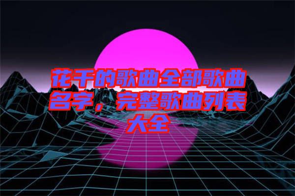 花千的歌曲全部歌曲名字，完整歌曲列表大全