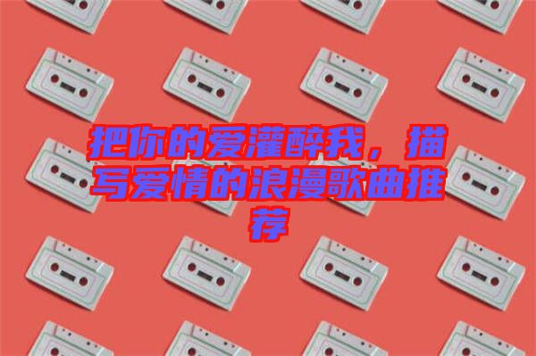 把你的愛灌醉我，描寫愛情的浪漫歌曲推薦