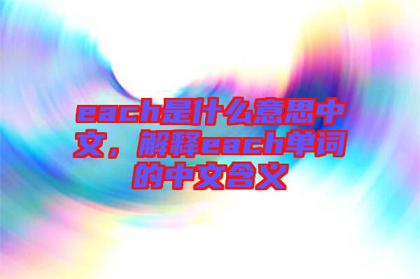 each是什么意思中文，解釋each單詞的中文含義