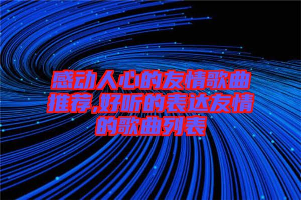 感動人心的友情歌曲推薦,好聽的表達(dá)友情的歌曲列表