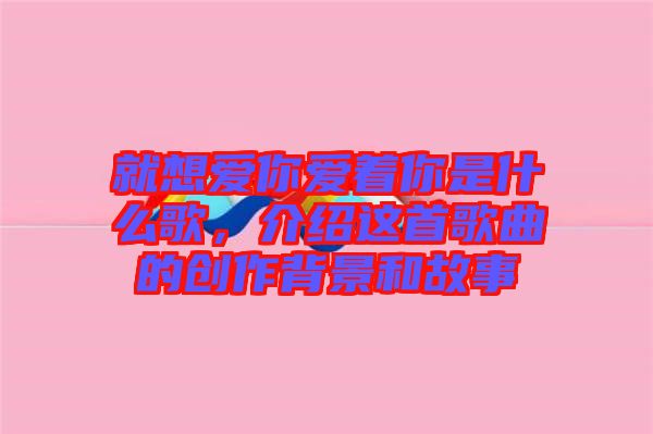 就想愛你愛著你是什么歌，介紹這首歌曲的創(chuàng)作背景和故事