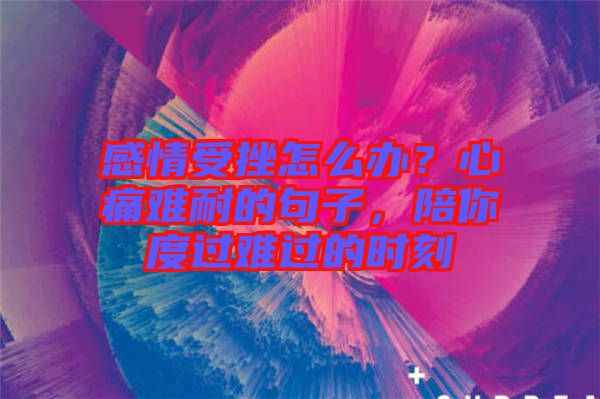 感情受挫怎么辦？心痛難耐的句子，陪你度過難過的時刻