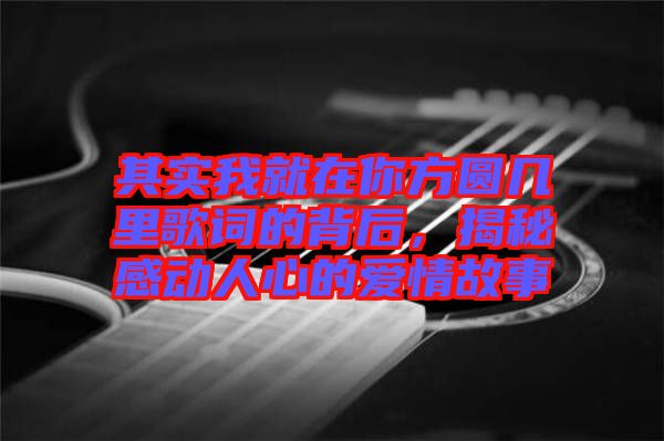 其實我就在你方圓幾里歌詞的背后，揭秘感動人心的愛情故事