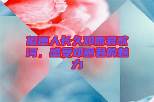 但愿人長久鄧麗君歌詞，感受鄧麗君的魅力