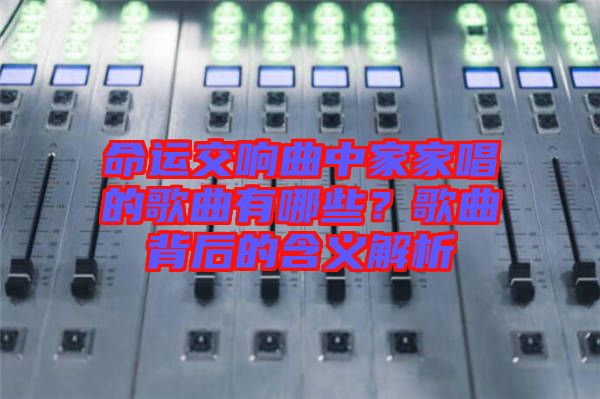 命運交響曲中家家唱的歌曲有哪些？歌曲背后的含義解析