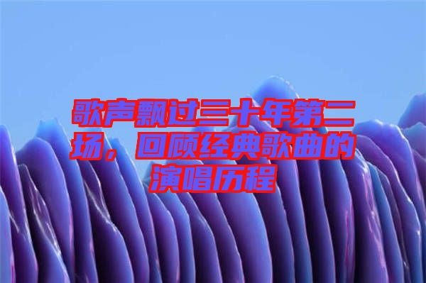 歌聲飄過三十年第二場(chǎng)，回顧經(jīng)典歌曲的演唱?dú)v程