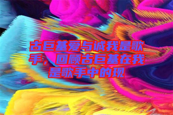 古巨基愛與誠我是歌手，回顧古巨基在我是歌手中的現(xiàn)